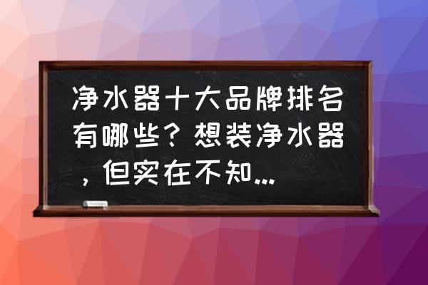 净水器排名前十名评测 净水器十大品牌排名有哪些？想装净水器，但实在不知道怎么选？