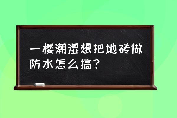 一楼瓷砖贴好了还是返潮怎么办 一楼潮湿想把地砖做防水怎么搞？