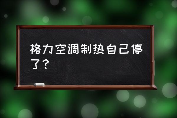 格力空调有制热模式怎么用不了 格力空调制热自己停了？