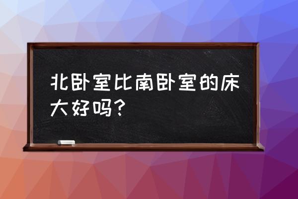 主卧一般选择多大的床合适 北卧室比南卧室的床大好吗？