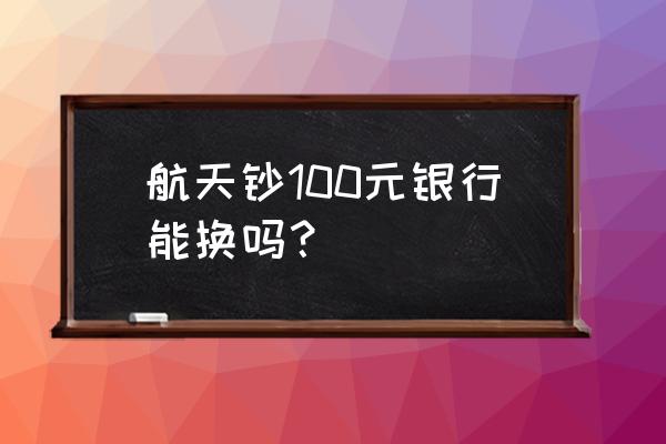 网上的航天纪念钞是真的吗 航天钞100元银行能换吗？