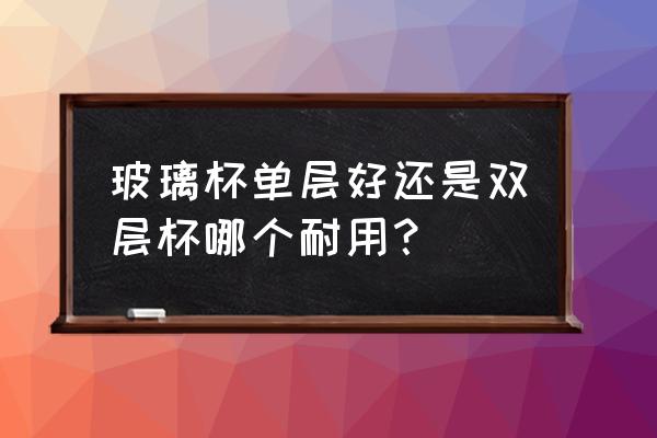 双层透明玻璃杯的好处 玻璃杯单层好还是双层杯哪个耐用？