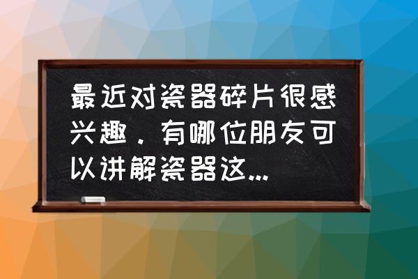 收藏古陶瓷是否有秘诀 最近对瓷器碎片很感兴趣。有哪位朋友可以讲解瓷器这方面的？