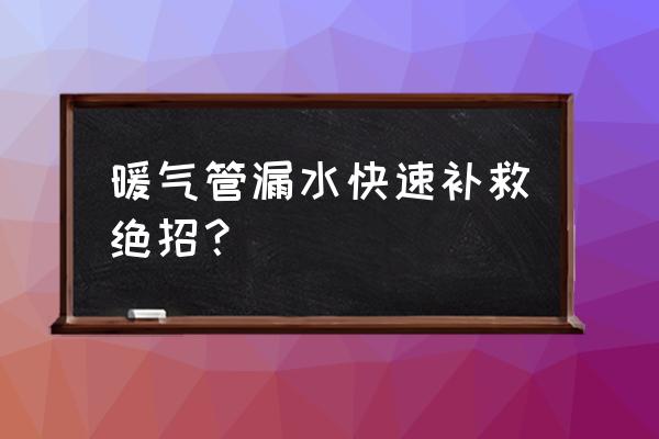 家里暖气片漏水了的修补方法 暖气管漏水快速补救绝招？