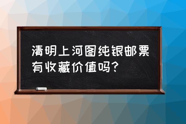 最新邮票收藏品 清明上河图纯银邮票有收藏价值吗？