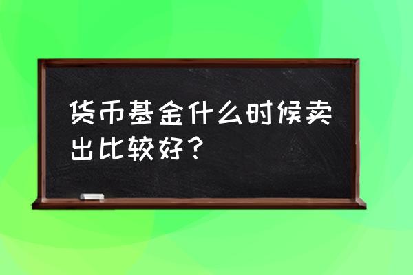 货币市场基金怎么买卖 货币基金什么时候卖出比较好？