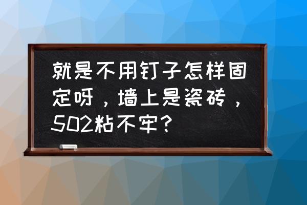 不能钉钉子如何在墙上固定 就是不用钉子怎样固定呀，墙上是瓷砖，502粘不牢？