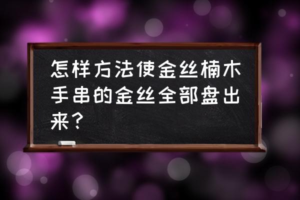 打磨金丝楠木用什么工具 怎样方法使金丝楠木手串的金丝全部盘出来？