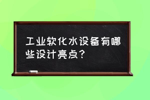 锅炉软化水设备的主要特点有哪些 工业软化水设备有哪些设计亮点？