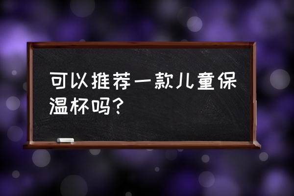 儿童水杯选什么牌子的 可以推荐一款儿童保温杯吗？