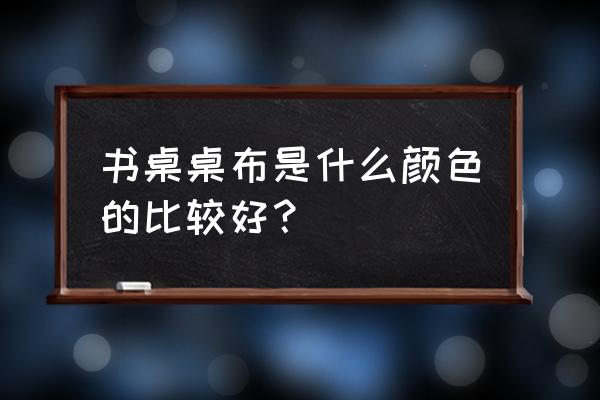 打扑克桌垫颜色怎么选 书桌桌布是什么颜色的比较好？