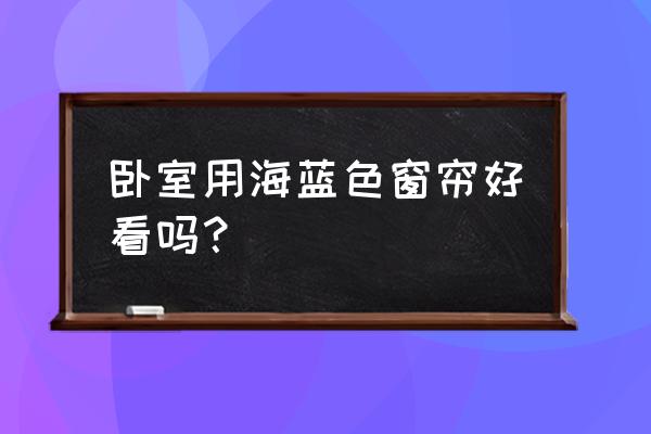 主卧室装修用什么窗帘 卧室用海蓝色窗帘好看吗？