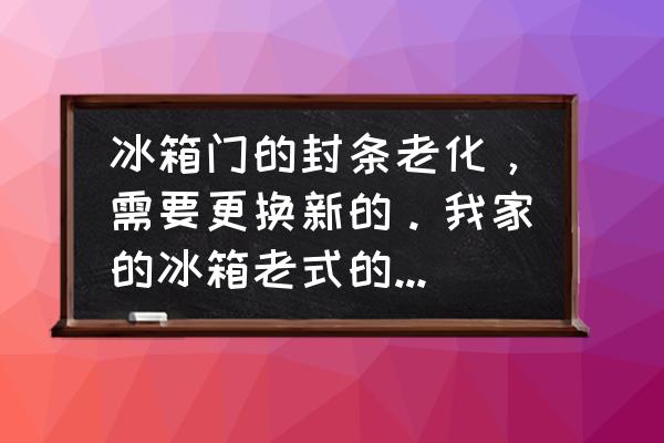 冰箱门上的玻璃碎了售后给咋处理 冰箱门的封条老化，需要更换新的。我家的冰箱老式的，工作正常，质量挺好的。就是门的封条换个新的？