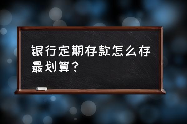 如何理财最划算的方法 银行定期存款怎么存最划算？