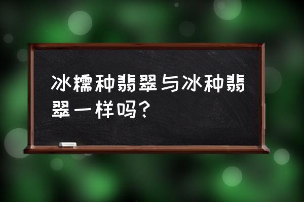 翡翠玻璃种和高冰种的区别 冰糯种翡翠与冰种翡翠一样吗？