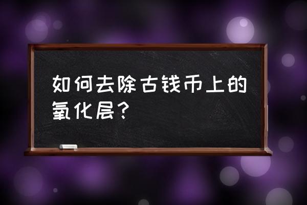 怎么鉴定古钱币锈色 如何去除古钱币上的氧化层？