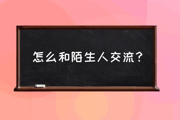 如何对付交谈时的尴尬 怎么和陌生人交流？