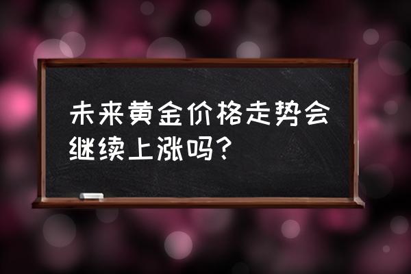 黄金长期走势依然看好 未来黄金价格走势会继续上涨吗？