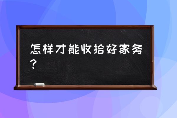 如何打造一个干净整洁的家庭环境 怎样才能收拾好家务？