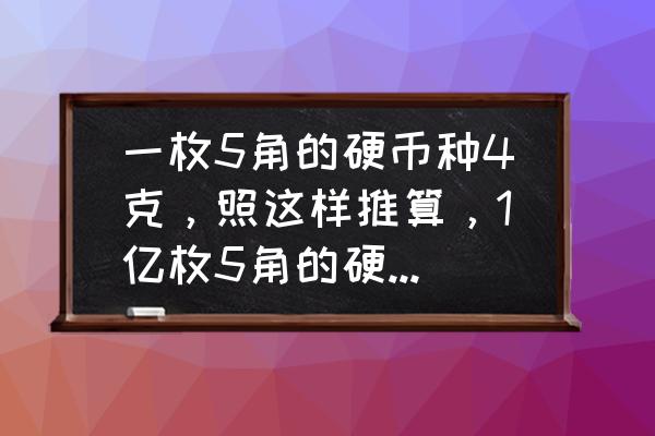 一角的硬币五角的硬币分别重几克 一枚5角的硬币种4克，照这样推算，1亿枚5角的硬币重多少吨？