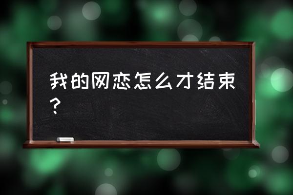 如何快速结束网恋 我的网恋怎么才结束？