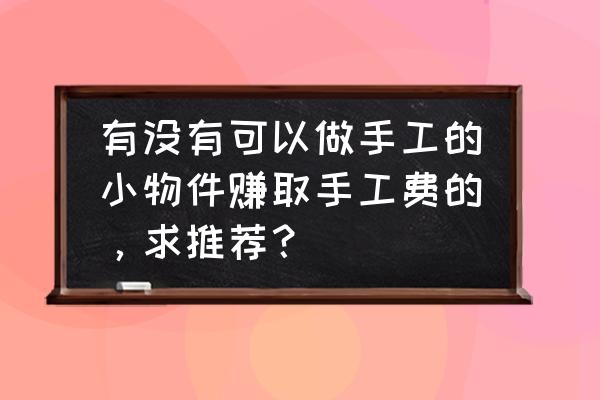 核桃变废为宝创意手工 有没有可以做手工的小物件赚取手工费的，求推荐？