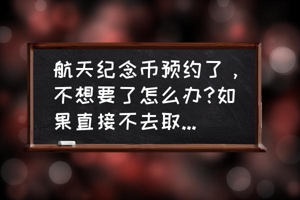 北京航空博物馆怎么预约 航天纪念币预约了，不想要了怎么办?如果直接不去取会对信誉或者其他方面什么的有影响吗？