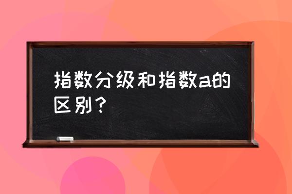 普通的指数基金好还是分级基金好 指数分级和指数a的区别？