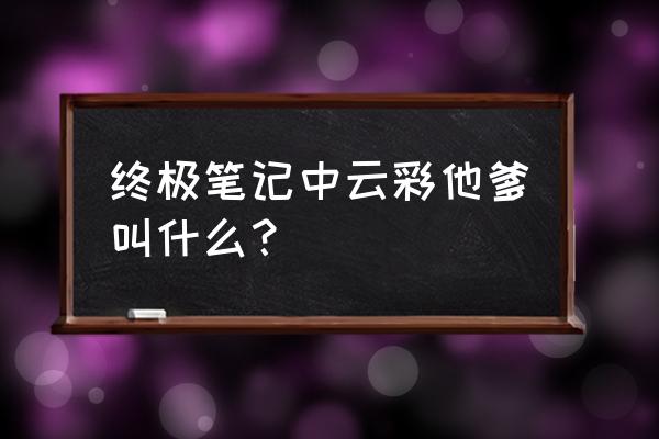 终极笔记云彩和小哥说了什么 终极笔记中云彩他爹叫什么？