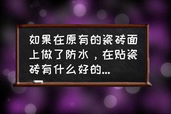 卫生间没做防水贴砖后怎么防水 如果在原有的瓷砖面上做了防水，在贴瓷砖有什么好的方法不掉面吗？