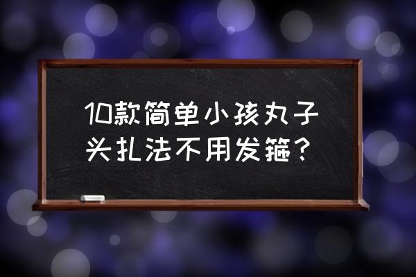 丸子头扎法教程简单易学女生 10款简单小孩丸子头扎法不用发箍？