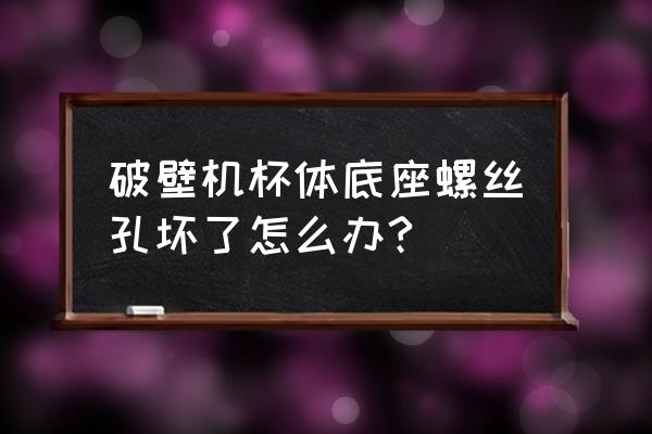 螺丝孔坏了怎么修补最好 破壁机杯体底座螺丝孔坏了怎么办?