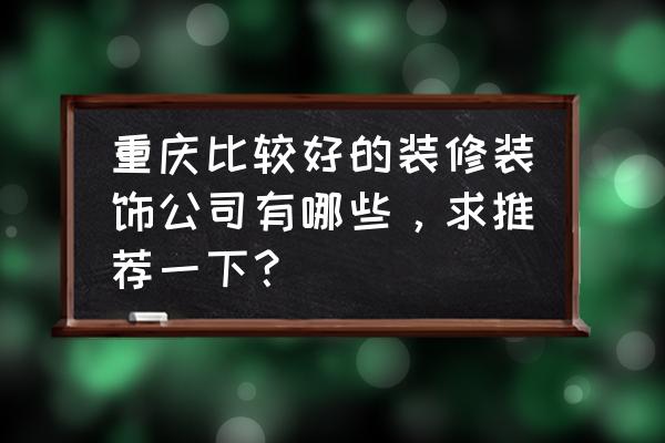 重庆家庭装修哪家强 重庆比较好的装修装饰公司有哪些，求推荐一下？