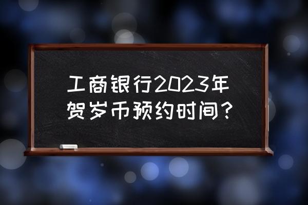 2023年有哪些纪念币预约时间表 工商银行2023年贺岁币预约时间？