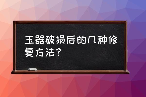 玉器修复五种方法你都知道么 玉器破损后的几种修复方法？