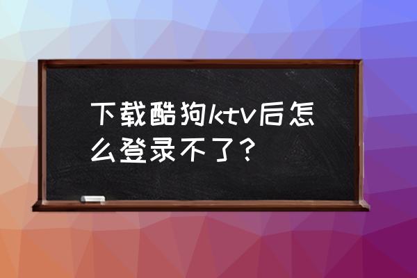 为什么酷狗用qq账号登录不了 下载酷狗ktv后怎么登录不了？