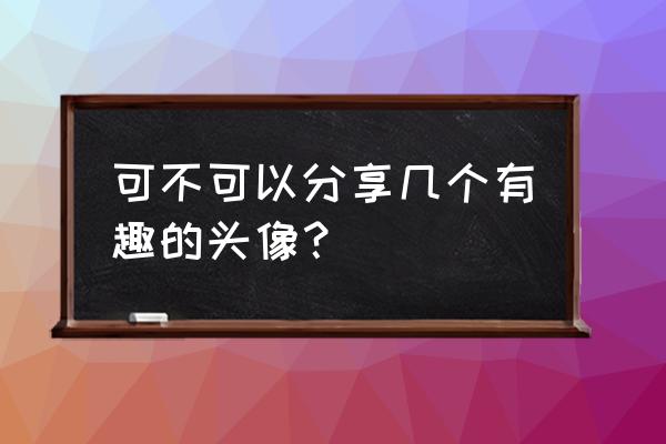 真爱西游攻略 可不可以分享几个有趣的头像？