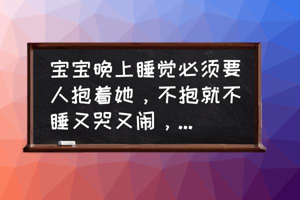 如何让婴儿不养成抱着睡觉的习惯 宝宝晚上睡觉必须要人抱着她，不抱就不睡又哭又闹，怎么办？