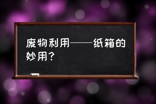 自己制作抽纸盒手工 废物利用——纸箱的妙用？