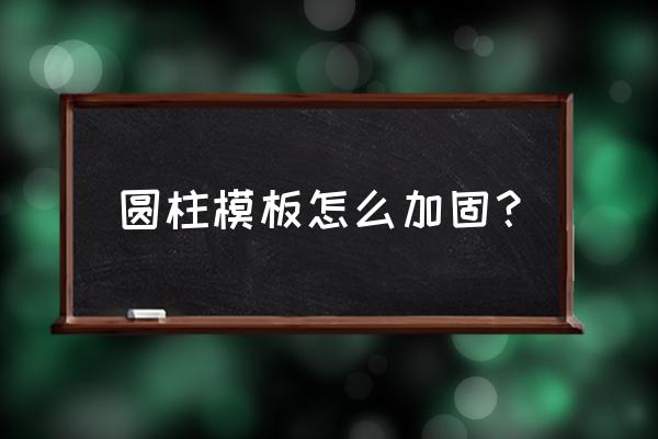 加固方柱的正确方法 圆柱模板怎么加固？