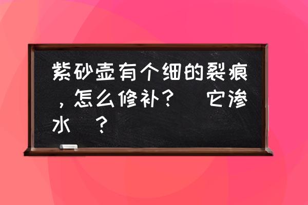 紫砂壶漏水怎么解决 紫砂壶有个细的裂痕，怎么修补？（它渗水）？