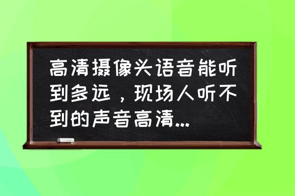 如何判断摄像头有声控 高清摄像头语音能听到多远，现场人听不到的声音高清摄像头能听见吗？