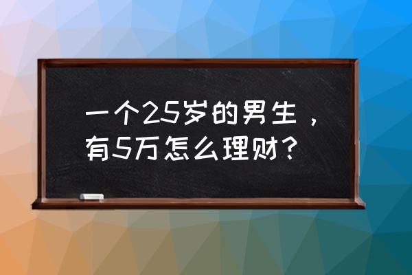 年收入25万怎么理财最好赚钱 一个25岁的男生，有5万怎么理财？