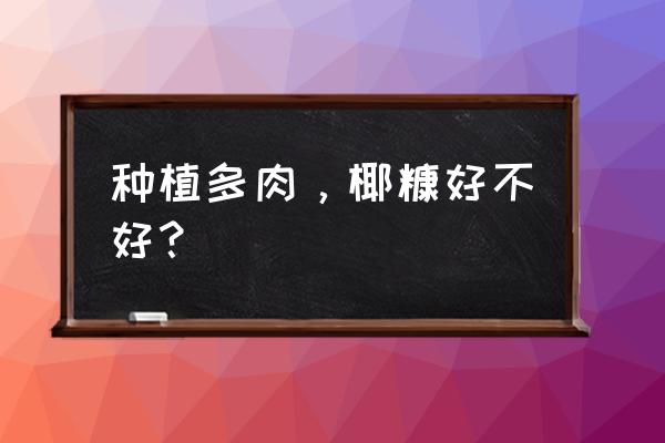 椰糠主要是什么配制有营养吗 种植多肉，椰糠好不好？