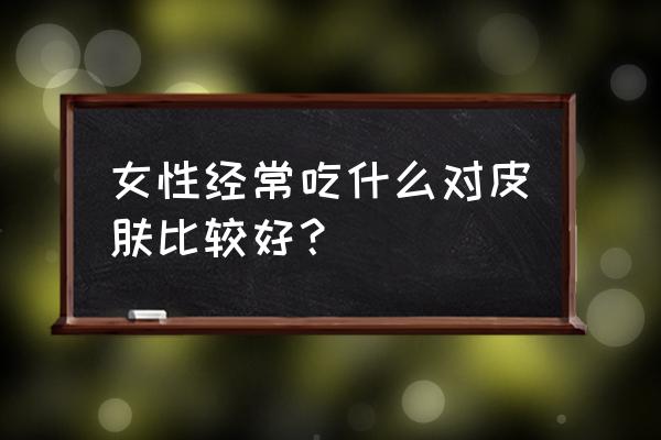 女人怎么保养才能皮肤好 女性经常吃什么对皮肤比较好？