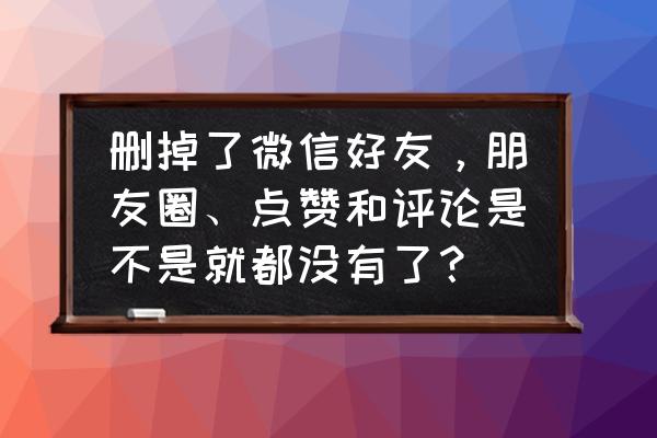 现在的微信好友有多少人 删掉了微信好友，朋友圈、点赞和评论是不是就都没有了？