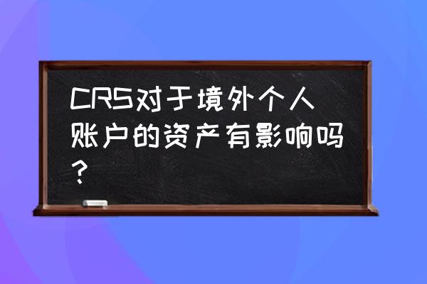 crs怎么报税 CRS对于境外个人账户的资产有影响吗？