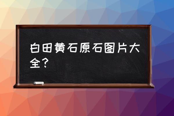 田黄真实拍卖价格 白田黄石原石图片大全？