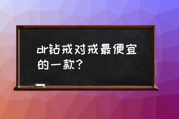 钻石戒指有什么款式最经典 dr钻戒对戒最便宜的一款？