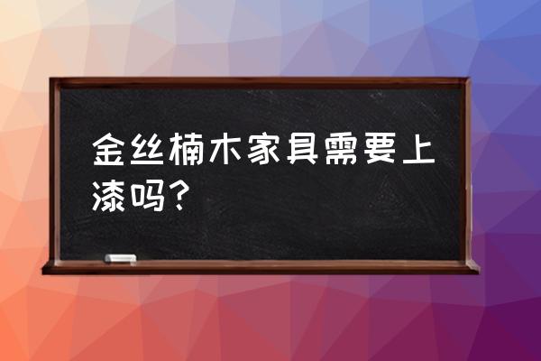 金丝楠家具打磨上漆的正确方法 金丝楠木家具需要上漆吗？